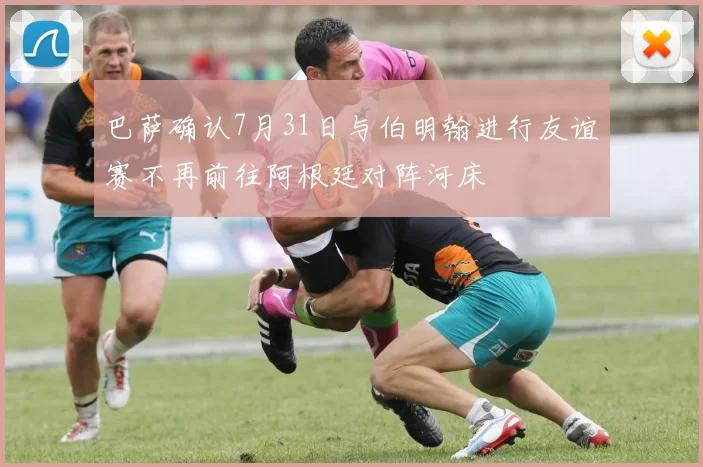 巴萨确认7月31日与伯明翰进行友谊赛不再前往阿根廷对阵河床