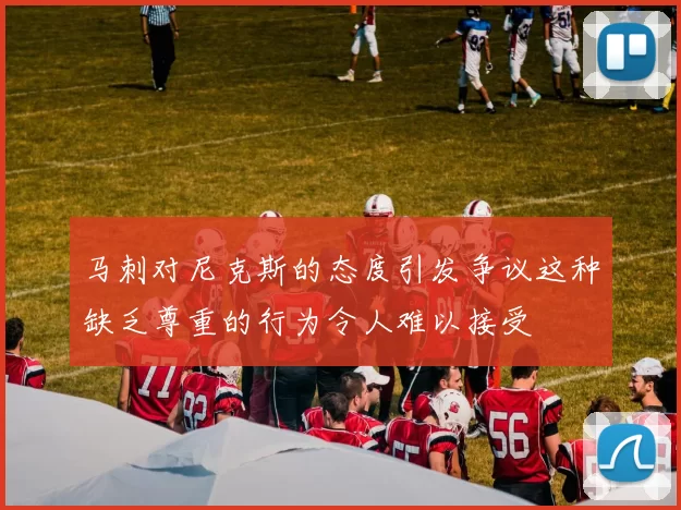 马刺对尼克斯的态度引发争议这种缺乏尊重的行为令人难以接受