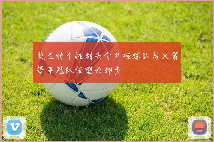 莫兰特个性刺头令年轻球队与火箭等争冠队伍望而却步