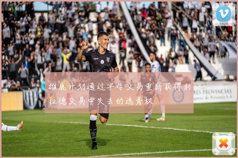 雄鹿计划通过字母交易重新获得利拉德交易中失去的选秀权