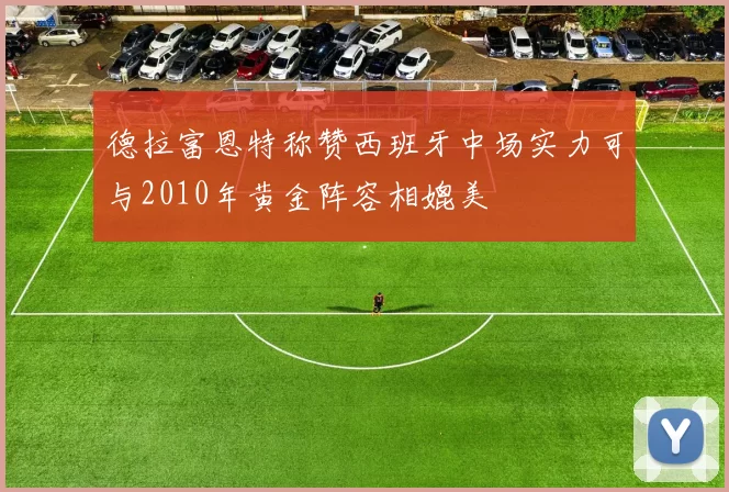德拉富恩特称赞西班牙中场实力可与2010年黄金阵容相媲美