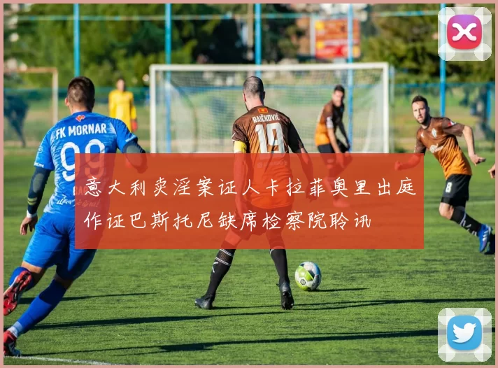 意大利卖淫案证人卡拉菲奥里出庭作证巴斯托尼缺席检察院聆讯