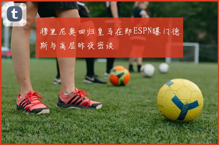 穆里尼奥回归皇马在即ESPN曝门德斯与高层昨夜密谈