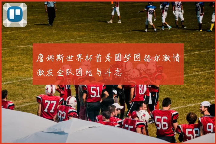 詹姆斯世界杯首秀圆梦图赫尔激情激发全队团结与斗志